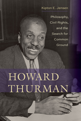 Howard Thurman: Philosophy, Civil Rights, and the Search for Common Ground by Kipton E. Jensen