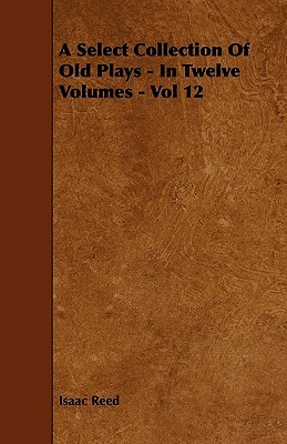 A Select Collection Of Old Plays - In Twelve Volumes - Vol 12 by Isaac Reed