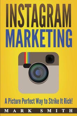 Instagram Marketing: A Picture Perfect Way to Strike It Rich! by Mark Smith