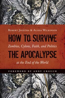 How to Survive the Apocalypse: Zombies, Cylons, Faith, and Politics at the End of the World by Alissa Wilkinson, Robert Joustra
