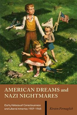 American Dreams and Nazi Nightmares: Early Holocaust Consciousness and Liberal America, 1957-1965 by Kirsten Fermaglich