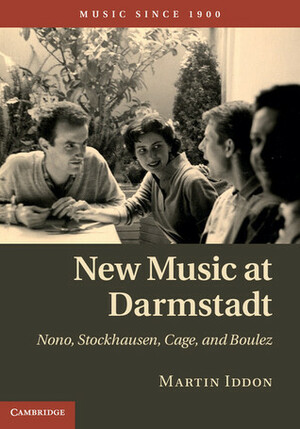New Music at Darmstadt: Nono, Stockhausen, Cage, and Boulez by Martin Iddon