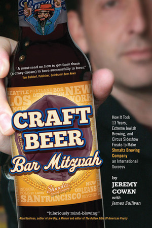 Craft Beer Bar Mitzvah: How It Took 13 Years, Extreme Jewish Brewing, and Circus Sideshow Freaks to Make Shmaltz Brewing an International Success by Jeremy Cowan, James Sullivan