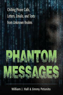 Phantom Messages: Chilling Phone Calls, Letters, Emails, and Texts from Unknown Realms by William J. Hall, Jimmy Petonito