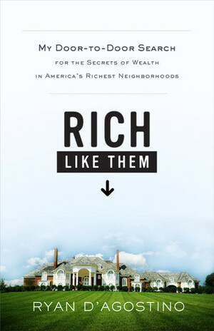Rich Like Them: My Door-to-Door Search for the Secrets of Wealth in America's Richest Neighborhoods by Ryan D'Agostino