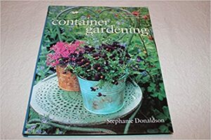 Container Gardening: A Comprehensive Guide to Container Gardening with over 800 Photographs by Stephanie Donaldson