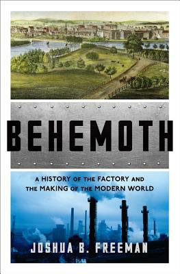 Behemoth: A History of the Factory and the Making of the Modern World by Joshua B. Freeman