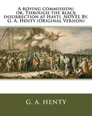 A roving commission; or, Through the black insurrection at Hayti .NOVEL By. G. A. Henty (Original Version) by G.A. Henty