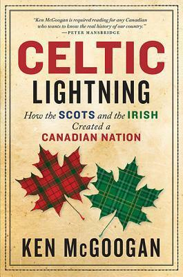 Celtic Lightning: How the Scots and the Irish Created a Canadian Nation by Ken McGoogan