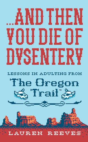 ...And Then You Die of Dysentery: Lessons in Adulting from the Oregon Trail by Jude Buffum, Lauren Reeves, Lauren Reeves