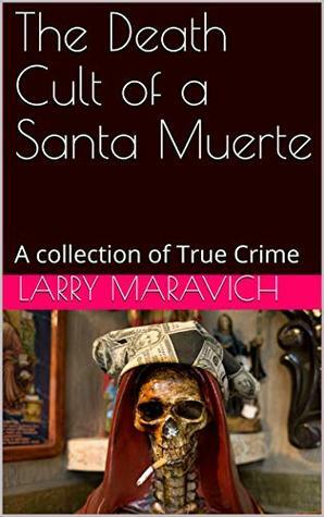 The Death Cult of a Santa Muerte: A collection of True Crime by Larry Maravich