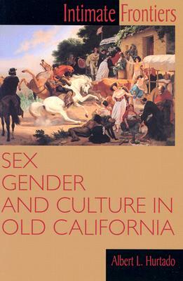 Intimate Frontiers: Sex, Gender, and Culture in Old California by Albert L. Hurtado