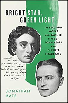 Bright Star, Green Light: The Beautiful and Damned Lives of John Keats and F. Scott Fitzgerald by Jonathan Bate