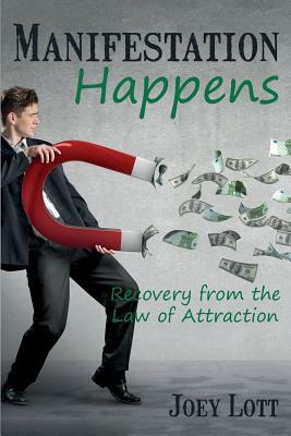 Manifestation Happens: Recovery from the Law of Attraction by Joey Lott