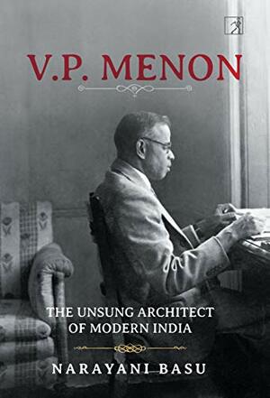 V.P. Menon: The Unsung Architect of Modern India by Narayani Basu