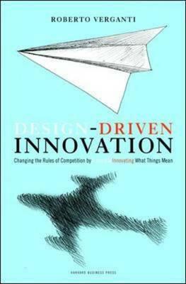 Design Driven Innovation: Changing the Rules of Competition by Radically Innovating What Things Mean by Roberto Verganti