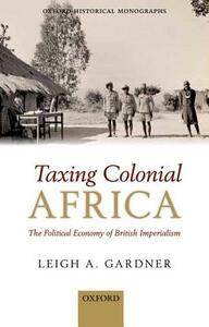 Taxing Colonial Africa: The Political Economy of British Imperialism by Leigh A. Gardner