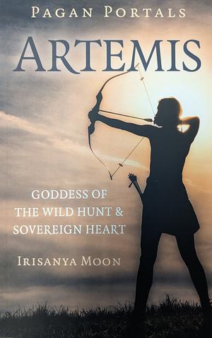 Pagan Portals: Artemis: Goddess of the Wild Hunt and Sovereign Heart by Irisanya Moon