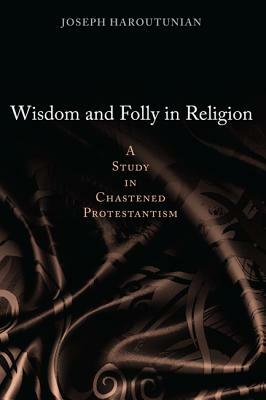 Wisdom and Folly in Religion: A Study in Chastened Protestantism by Joseph Haroutunian