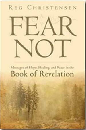 Fear Not: Messages of Hope, Healing, and Peace in the Book of Revelation by Reg Christensen