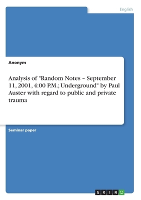 Analysis of Random Notes - September 11, 2001, 4: 00 P.M.; Underground by Paul Auster with regard to public and private trauma by Anonym