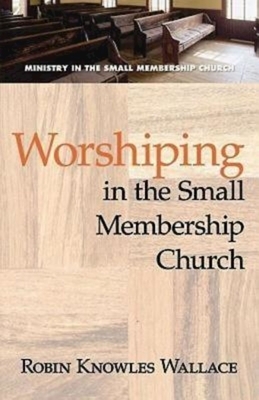 Worshiping in the Small Membership Church by Robin Knowles Wallace