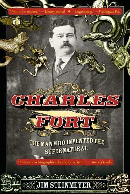 Charles Fort: The Man Who Invented the Supernatural by Jim Steinmeyer