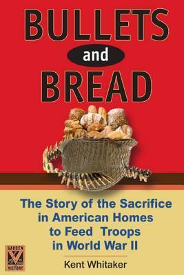 Bullets and Bread: The Story of Sacrifice in American Homes to Feed the Troops in World War II by Kent Whitaker