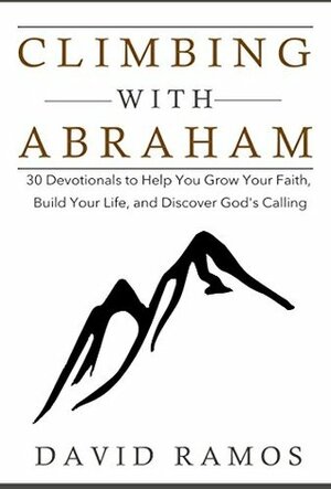 Climbing with Abraham: 30 Devotionals to Help You Grow Your Faith, Build Your Life, and Discover God's Calling (Testament Heroes Book 1) by David Ramos