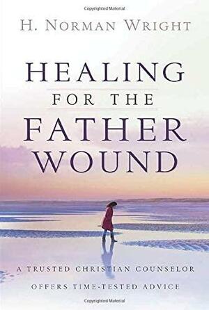 Healing for the Father Wound: A Trusted Christian Counselor Offers Time-Tested Advice by H. Norman Wright