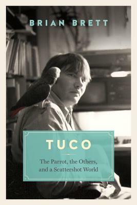 Tuco and the Scattershot World: A Life with Birds by Brian Brett