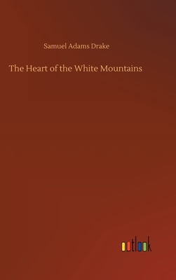 The Heart of the White Mountains by Samuel Adams Drake