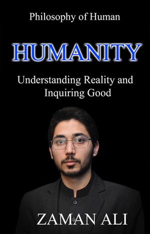 HUMANITY Understanding Reality and Inquiring Good by Zaman Ali