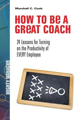 How to Be a Great Coach: 24 Lessons for Turning on the Productivity of Every Employee by Marshall J. Cook