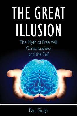 The Great Illusion: The Myth of Free Will, Consciousness, and the Self by Paul Singh