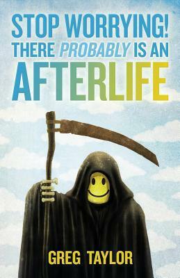 Stop Worrying! There Probably Is an Afterlife by Greg Taylor