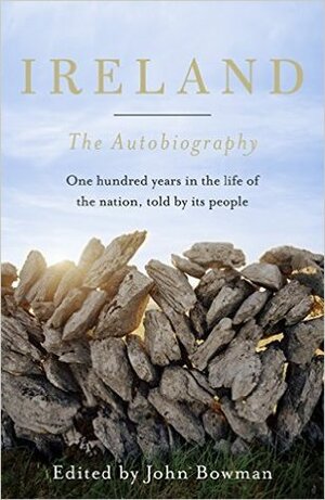 Ireland: The Autobiography: One Hundred Years in the Life of the Nation, Told by its People by John Bowman