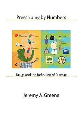 Prescribing by Numbers: Drugs and the Definition of Disease by Jeremy A. Greene