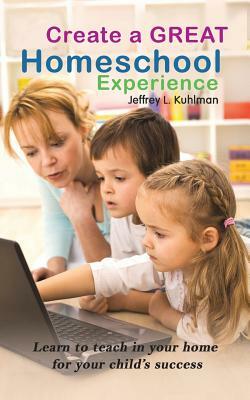 Create a Great Homeschool Experience by Jeffrey L. Kuhlman