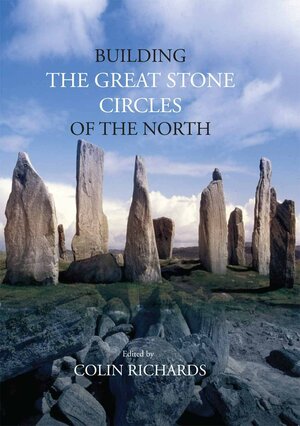 Building the Great Stone Circles of the North by Colin Richards
