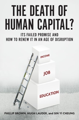 The Death of Human Capital?: Its Failed Promise and How to Renew It in an Age of Disruption by Phillip Brown, Sin Yi Cheung, Hugh Lauder