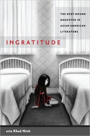 Ingratitude: The Debt-Bound Daughter in Asian American Literature by erin Khuê Ninh