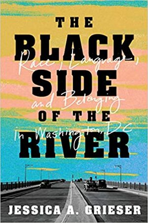 The Black Side of the River: Race, Language, and Belonging in Washington, DC by Jessica A. Grieser