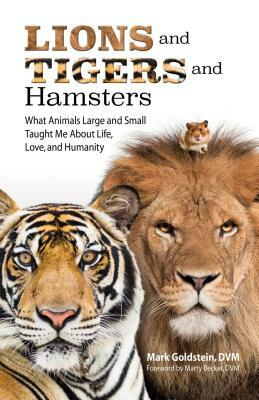 Lions and Tigers and Hamsters: What Animals Large and Small Taught Me about Life, Love, and Humanity by Mark Goldstein