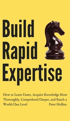 Build Rapid Expertise: How to Learn Faster, Acquire Knowledge More Thoroughly, Comprehend Deeper, and Reach a World-Class Level by Peter Hollins