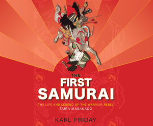 The First Samurai: The Life and Legend of the Warrior Rebel, Taira Masakado by Karl Friday