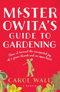 Mr. Owita's Guide to Gardening: How I Learned the Unexpected Joy of a Green Thumb and an Open Heart by Carol Wall, Carol Wall