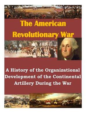 A History of the Organizational Development of the Continental Artillery During the War by U. S. Army Command and General Staff Col