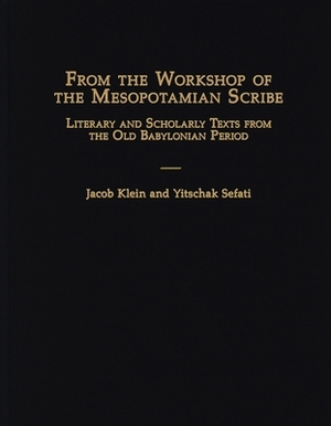 From the Workshop of the Mesopotamian Scribe: Literary and Scholarly Texts from the Old Babylonian Period by Jacob Klein, Yitschak Sefati