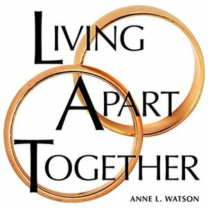 Living Apart Together: A Unique Path to Marital Happiness, or The Joy of Sharing Lives Without Sharing an Address by Anne L. Watson